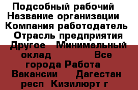 Подсобный рабочий › Название организации ­ Компания-работодатель › Отрасль предприятия ­ Другое › Минимальный оклад ­ 15 000 - Все города Работа » Вакансии   . Дагестан респ.,Кизилюрт г.